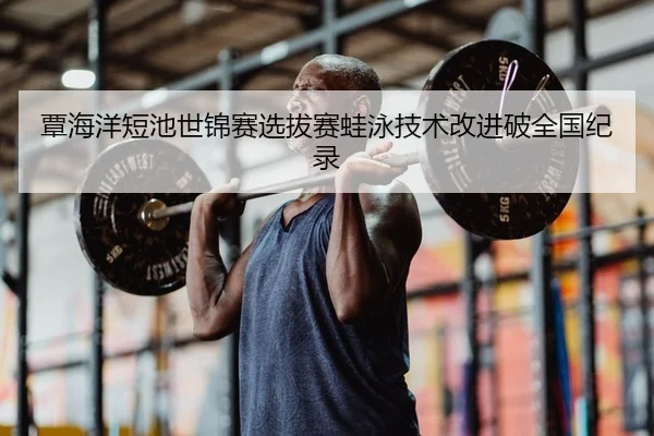 覃海洋短池世锦赛选拔赛蛙泳技术改进破全国纪录 - yaxin